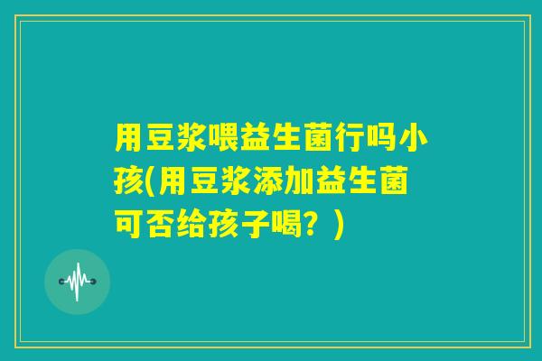 用豆浆喂益生菌行吗小孩(用豆浆添加益生菌可否给孩子喝？)