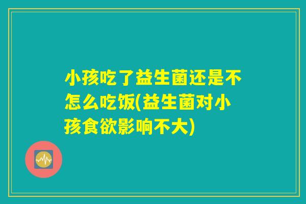 小孩吃了益生菌还是不怎么吃饭(益生菌对小孩食欲影响不大)