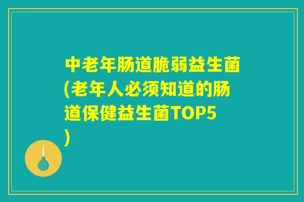 中老年肠道脆弱益生菌(老年人必须知道的肠道保健益生菌TOP5) 中老年肠道脆弱益生菌(老年人必须知道的肠道保健益生菌TOP5)