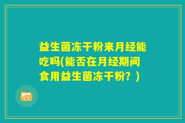 益生菌冻干粉来月经能吃吗(能否在月经期间食用益生菌冻干粉？)
