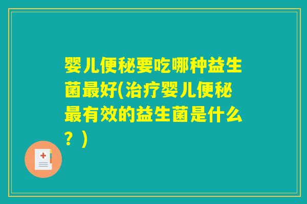 婴儿便秘要吃哪种益生菌最好(治疗婴儿便秘最有效的益生菌是什么?) 婴儿便秘要吃哪种益生菌最好(治疗婴儿便秘最有效的益生菌是什么?)