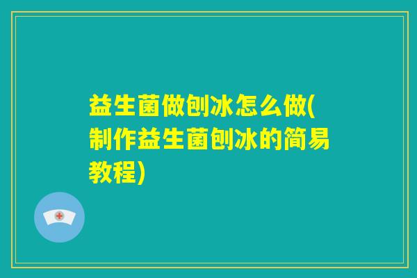 益生菌做刨冰怎么做(制作益生菌刨冰的简易教程)