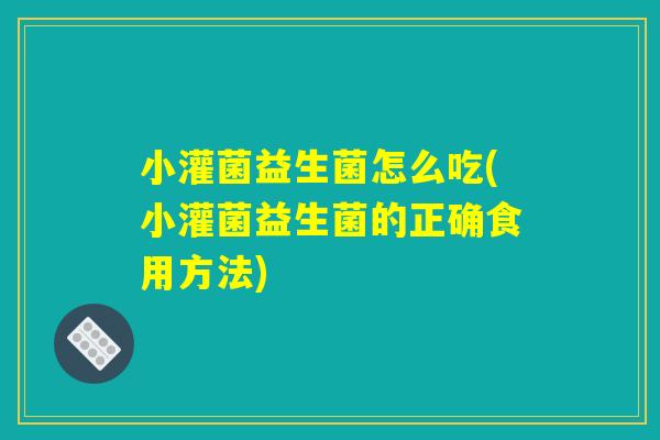 小灌菌益生菌怎么吃(小灌菌益生菌的正确食用方法)