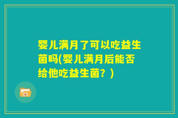 婴儿满月了可以吃益生菌吗(婴儿满月后能否给他吃益生菌？)