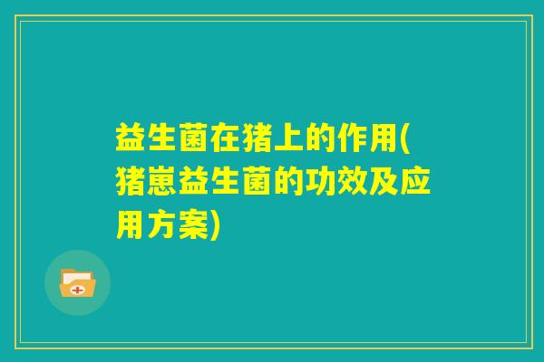 益生菌在猪上的作用(猪崽益生菌的功效及应用方案) 益生菌在猪上的作用(猪崽益生菌的功效及应用方案)