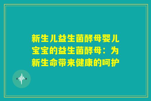 新生儿益生菌酵母婴儿宝宝的益生菌酵母：为新生命带来健康的呵护