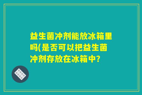 益生菌冲剂能放冰箱里吗(是否可以把益生菌冲剂存放在冰箱中？