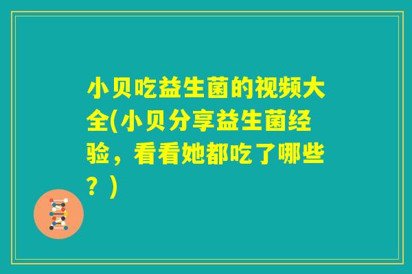 小贝吃益生菌的视频大全(小贝分享益生菌经验，看看她都吃了哪些？)