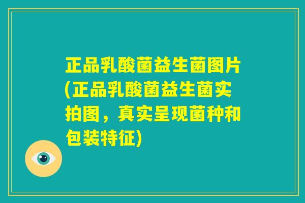 正品乳酸菌益生菌图片(正品乳酸菌益生菌实拍图，真实呈现菌种和包装特征)