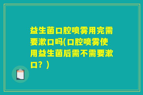 益生菌口腔喷雾用完需要漱口吗(口腔喷雾使用益生菌后需不需要漱口？)