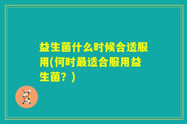 益生菌什么时候合适服用(何时最适合服用益生菌？)