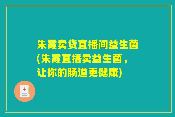 朱霞卖货直播间益生菌(朱霞直播卖益生菌，让你的肠道更健康)