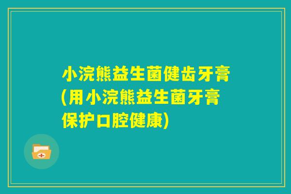 小浣熊益生菌健齿牙膏(用小浣熊益生菌牙膏保护口腔健康)