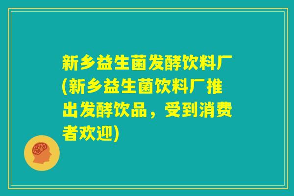 新乡益生菌发酵饮料厂(新乡益生菌饮料厂推出发酵饮品，受到消费者欢迎)