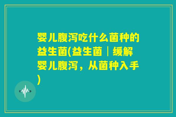 婴儿腹泻吃什么菌种的益生菌(益生菌│缓解婴儿腹泻，从菌种入手)