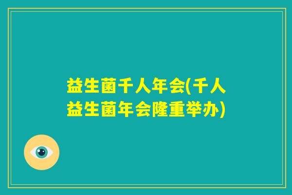 益生菌千人年会(千人益生菌年会隆重举办)