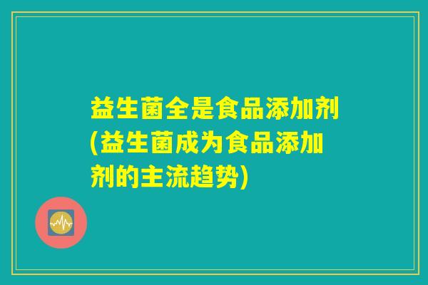 益生菌全是食品添加剂(益生菌成为食品添加剂的主流趋势)