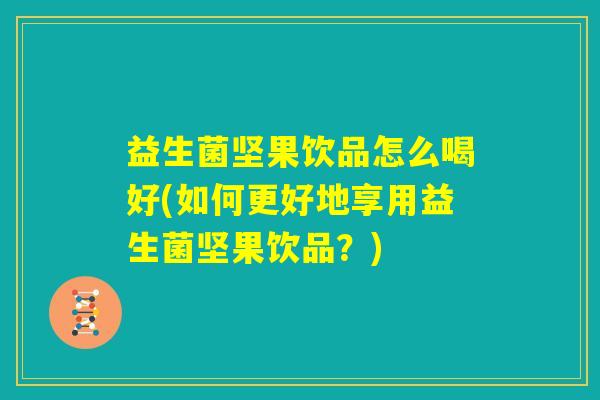 益生菌坚果饮品怎么喝好(如何更好地享用益生菌坚果饮品？)