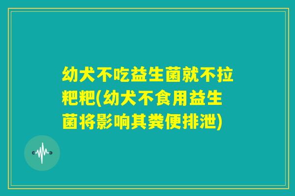 幼犬不吃益生菌就不拉粑粑(幼犬不食用益生菌将影响其粪便排泄)
