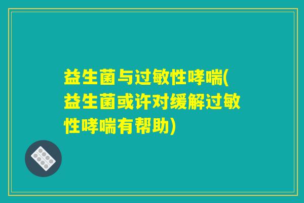 益生菌与过敏性哮喘(益生菌或许对缓解过敏性哮喘有帮助)