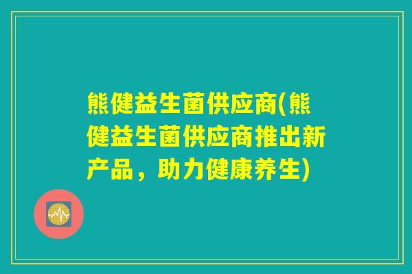 熊健益生菌供应商(熊健益生菌供应商推出新产品，助力健康养生)