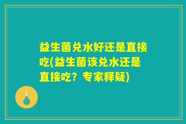 益生菌兑水好还是直接吃(益生菌该兑水还是直接吃？专家释疑)