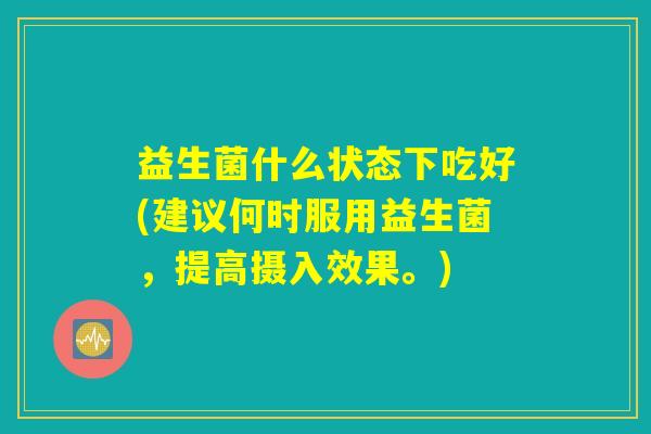 益生菌什么状态下吃好(建议何时服用益生菌，提高摄入效果。)