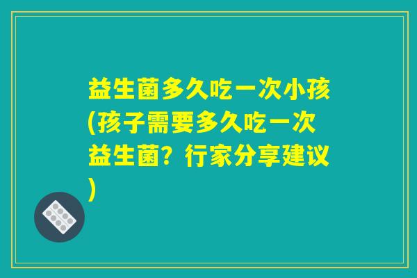 益生菌多久吃一次小孩(孩子需要多久吃一次益生菌？行家分享建议)