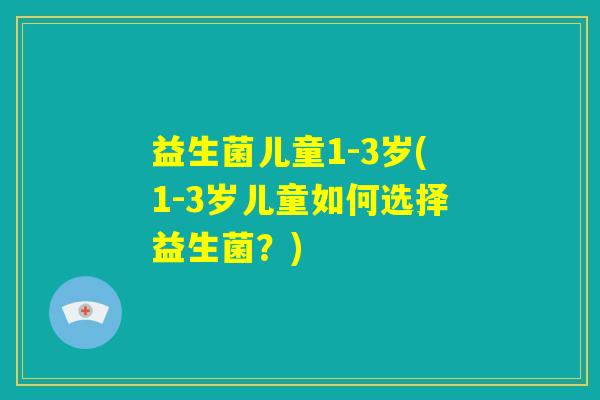 益生菌儿童1-3岁(1-3岁儿童如何选择益生菌？)