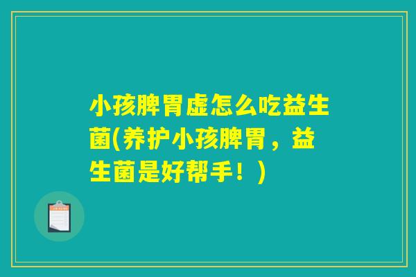 小孩脾胃虚怎么吃益生菌(养护小孩脾胃，益生菌是好帮手！)