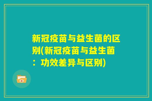新冠疫苗与益生菌的区别(新冠疫苗与益生菌：功效差异与区别)