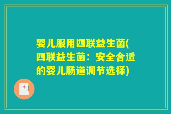 婴儿服用四联益生菌(四联益生菌:安全合适的婴儿肠道调节选择) 婴儿服用四联益生菌(四联益生菌:安全合适的婴儿肠道调节选择)