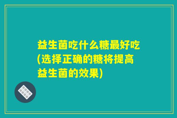 益生菌吃什么糖最好吃(选择正确的糖将提高益生菌的效果) 益生菌吃什么糖最好吃(选择正确的糖将提高益生菌的效果)