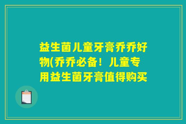 益生菌儿童牙膏乔乔好物(乔乔必备!儿童专用益生菌牙膏值得购买 益生菌儿童牙膏乔乔好物(乔乔必备!儿童专用益生菌牙膏值得购买