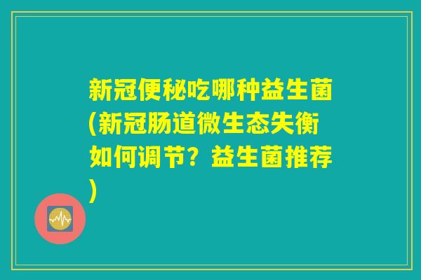 新冠便秘吃哪种益生菌(新冠肠道微生态失衡如何调节？益生菌推荐)
