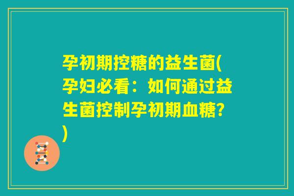 孕初期控糖的益生菌(孕妇必看：如何通过益生菌控制孕初期血糖？)