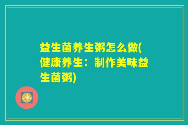 益生菌养生粥怎么做(健康养生:制作美味益生菌粥) 益生菌养生粥怎么做(健康养生:制作美味益生菌粥)