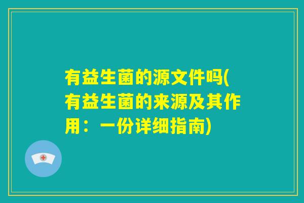 有益生菌的源文件吗(有益生菌的来源及其作用：一份详细指南)