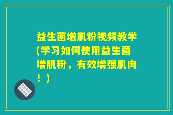 益生菌增肌粉视频教学(学习如何使用益生菌增肌粉，有效增强肌肉！)