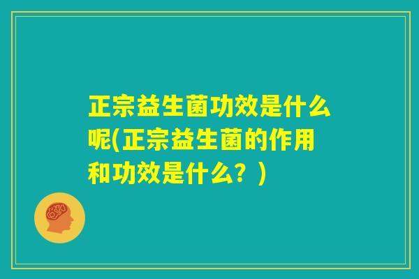 正宗益生菌功效是什么呢(正宗益生菌的作用和功效是什么?) 正宗益生菌功效是什么呢(正宗益生菌的作用和功效是什么?)