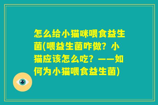 怎么给小猫咪喂食益生菌(喂益生菌咋做?小猫应该怎么吃?——如何为小猫喂食益生菌) 怎么给小猫咪喂食益生菌(喂益生菌咋做?小猫应该怎么吃?——如何为小猫喂食益生菌)