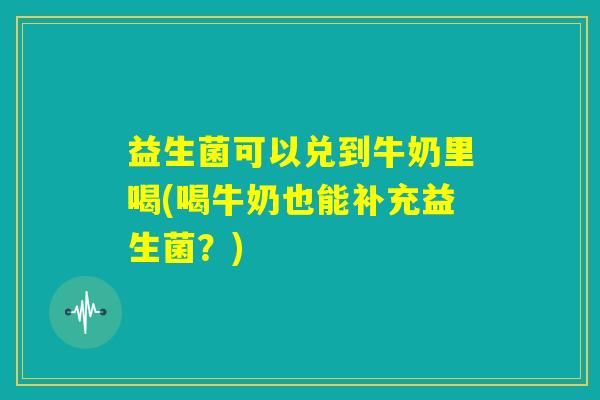益生菌可以兑到牛奶里喝(喝牛奶也能补充益生菌?) 益生菌可以兑到牛奶里喝(喝牛奶也能补充益生菌?)