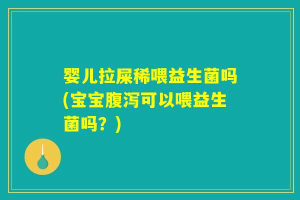 婴儿拉屎稀喂益生菌吗(宝宝腹泻可以喂益生菌吗?) 婴儿拉屎稀喂益生菌吗(宝宝腹泻可以喂益生菌吗?)