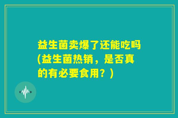 益生菌卖爆了还能吃吗(益生菌热销，是否真的有必要食用？)