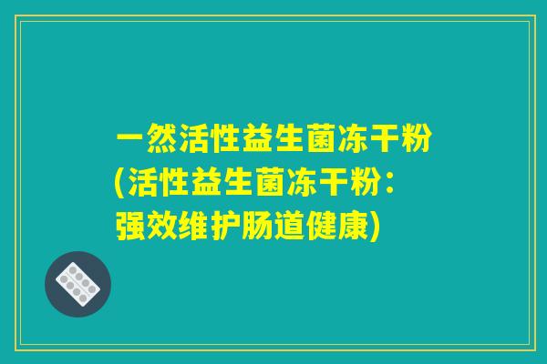 一然活性益生菌冻干粉(活性益生菌冻干粉:强效维护肠道健康) 一然活性益生菌冻干粉(活性益生菌冻干粉:强效维护肠道健康)