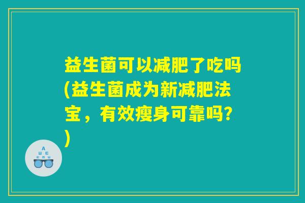 益生菌可以减肥了吃吗(益生菌成为新减肥法宝，有效瘦身可靠吗？)