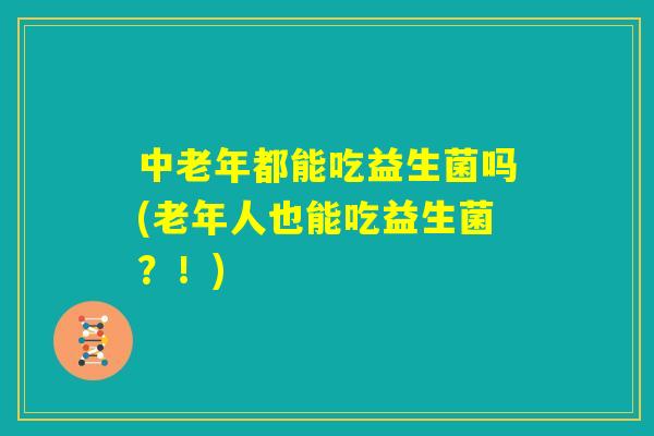 中老年都能吃益生菌吗(老年人也能吃益生菌？！)