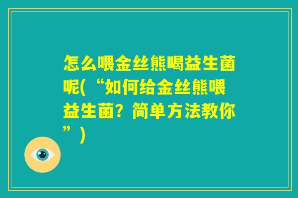 怎么喂金丝熊喝益生菌呢(“如何给金丝熊喂益生菌？简单方法教你”)