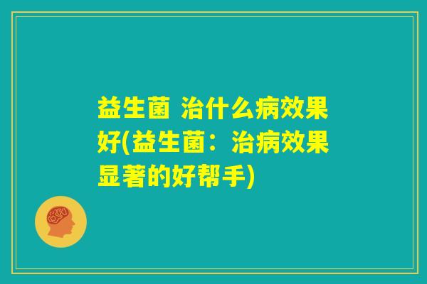 益生菌 治什么病效果好(益生菌：治病效果显著的好帮手)