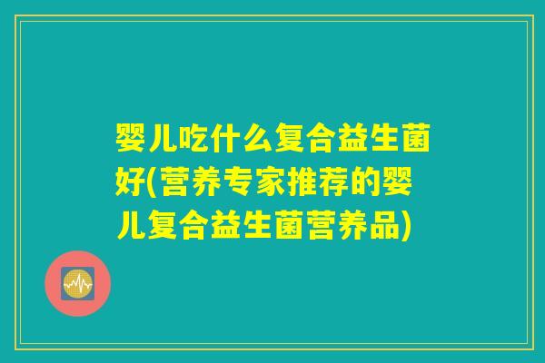 婴儿吃什么复合益生菌好(营养专家推荐的婴儿复合益生菌营养品)